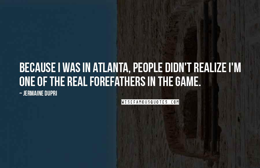 Jermaine Dupri Quotes: Because I was in Atlanta, people didn't realize I'm one of the real forefathers in the game.