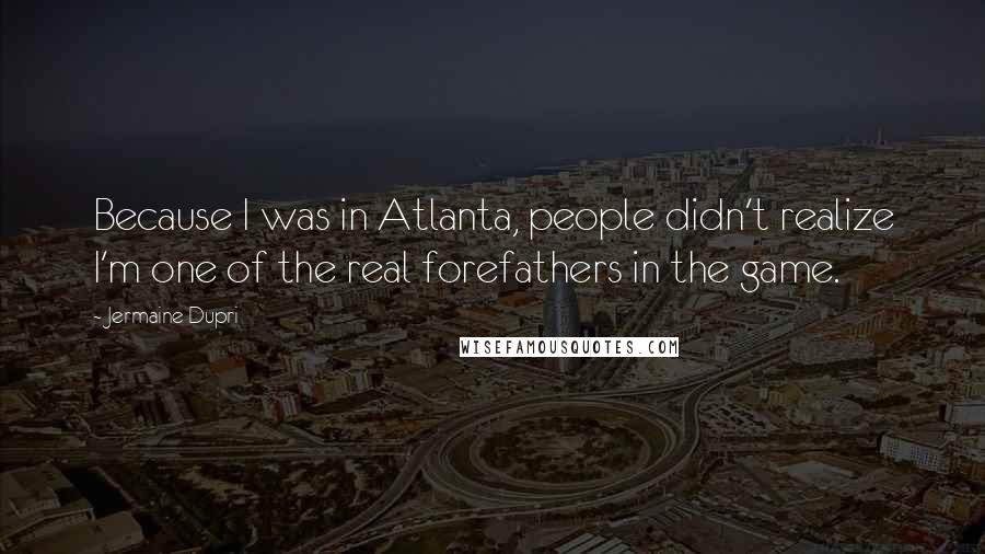 Jermaine Dupri Quotes: Because I was in Atlanta, people didn't realize I'm one of the real forefathers in the game.