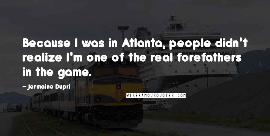 Jermaine Dupri Quotes: Because I was in Atlanta, people didn't realize I'm one of the real forefathers in the game.