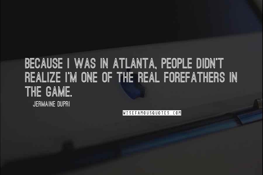 Jermaine Dupri Quotes: Because I was in Atlanta, people didn't realize I'm one of the real forefathers in the game.