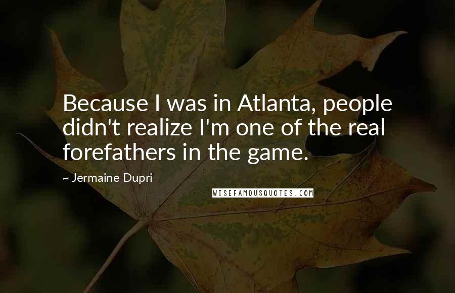 Jermaine Dupri Quotes: Because I was in Atlanta, people didn't realize I'm one of the real forefathers in the game.