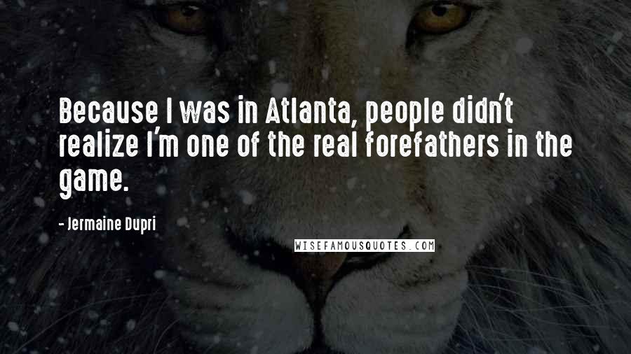 Jermaine Dupri Quotes: Because I was in Atlanta, people didn't realize I'm one of the real forefathers in the game.