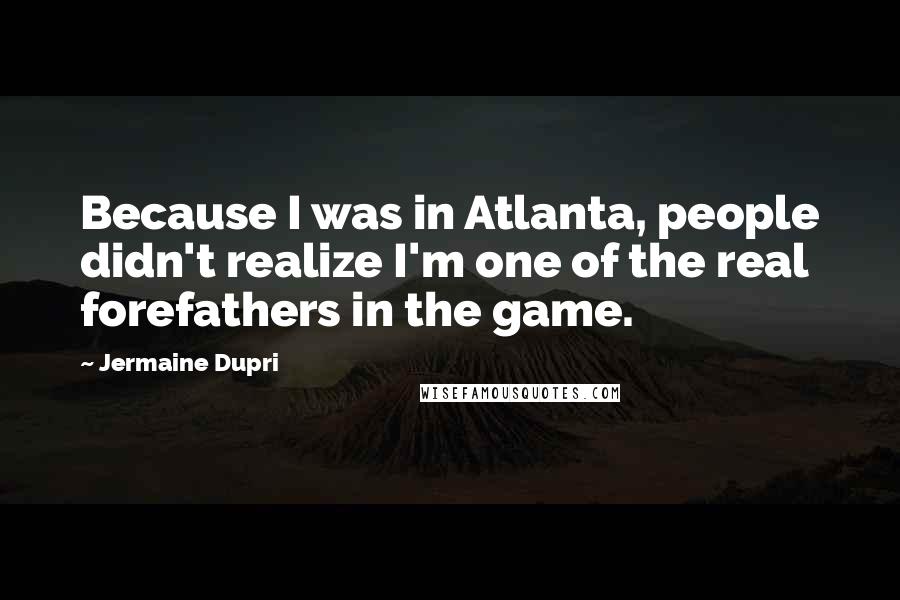 Jermaine Dupri Quotes: Because I was in Atlanta, people didn't realize I'm one of the real forefathers in the game.