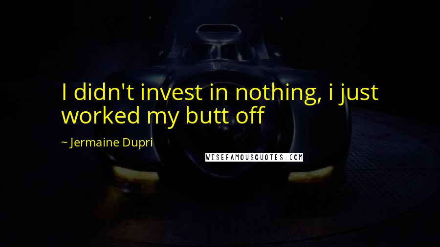 Jermaine Dupri Quotes: I didn't invest in nothing, i just worked my butt off