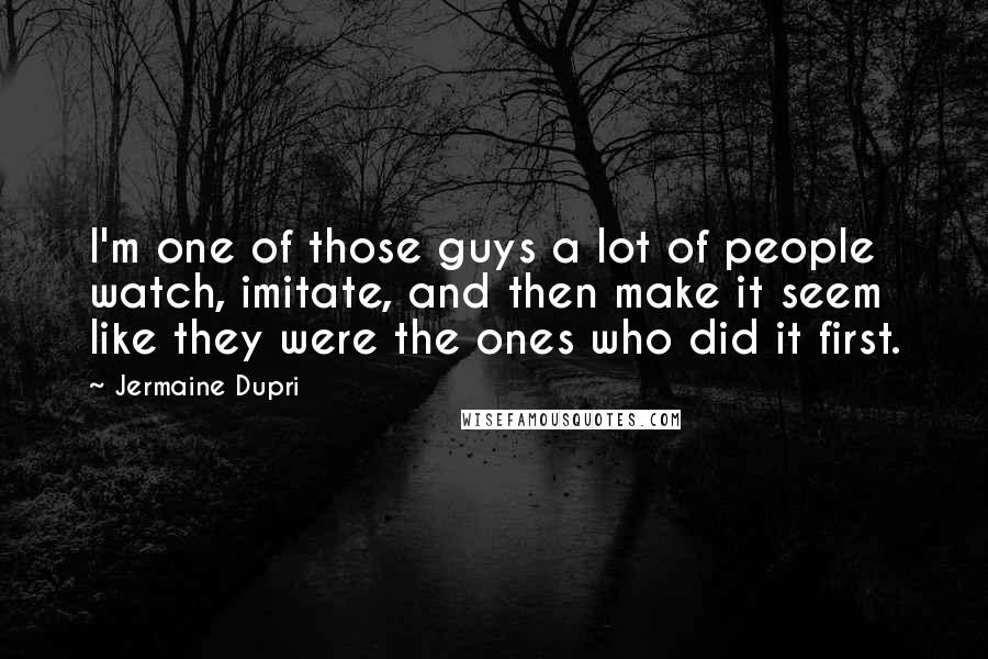 Jermaine Dupri Quotes: I'm one of those guys a lot of people watch, imitate, and then make it seem like they were the ones who did it first.