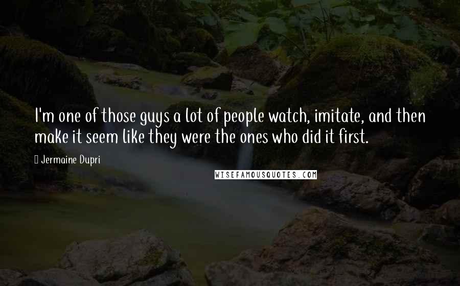 Jermaine Dupri Quotes: I'm one of those guys a lot of people watch, imitate, and then make it seem like they were the ones who did it first.