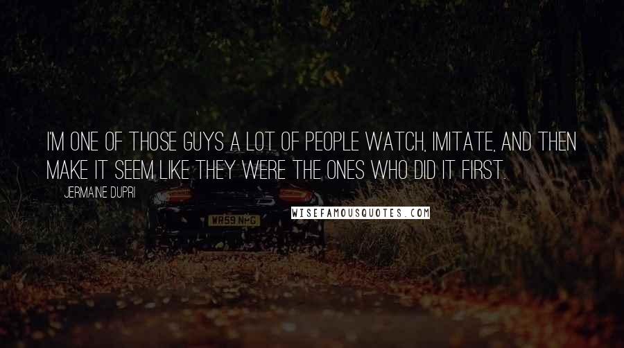 Jermaine Dupri Quotes: I'm one of those guys a lot of people watch, imitate, and then make it seem like they were the ones who did it first.