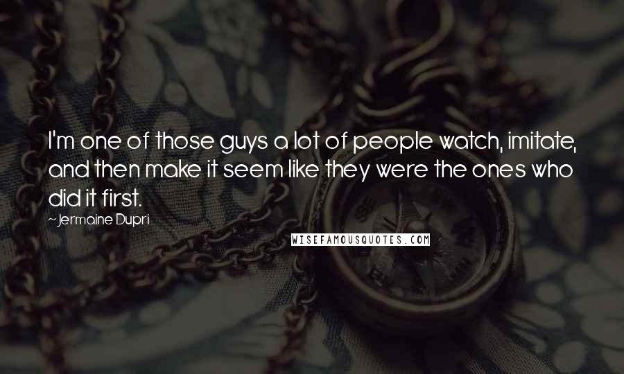 Jermaine Dupri Quotes: I'm one of those guys a lot of people watch, imitate, and then make it seem like they were the ones who did it first.