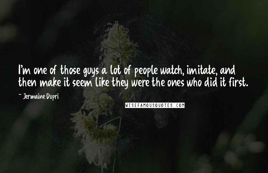 Jermaine Dupri Quotes: I'm one of those guys a lot of people watch, imitate, and then make it seem like they were the ones who did it first.