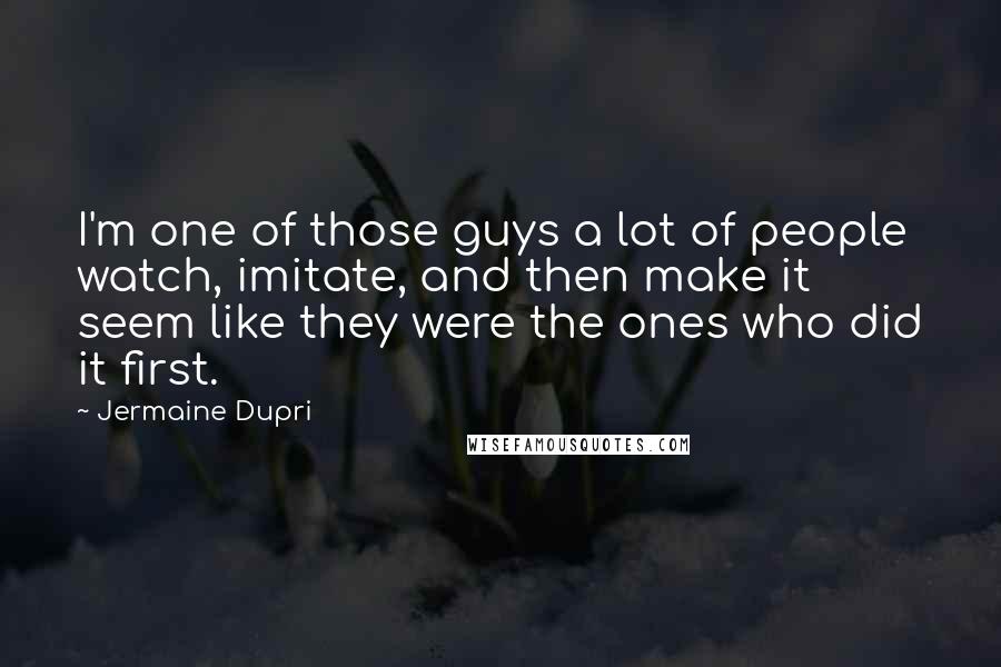 Jermaine Dupri Quotes: I'm one of those guys a lot of people watch, imitate, and then make it seem like they were the ones who did it first.