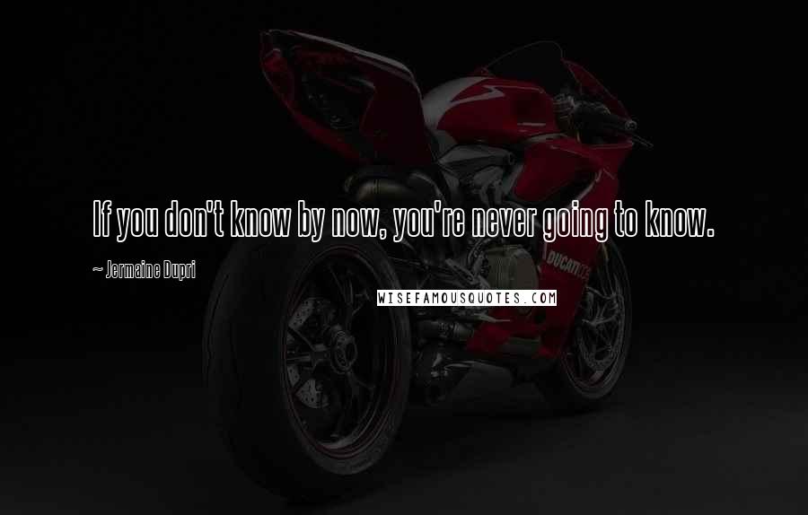 Jermaine Dupri Quotes: If you don't know by now, you're never going to know.