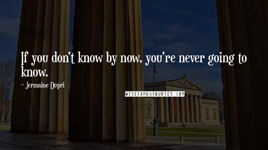 Jermaine Dupri Quotes: If you don't know by now, you're never going to know.