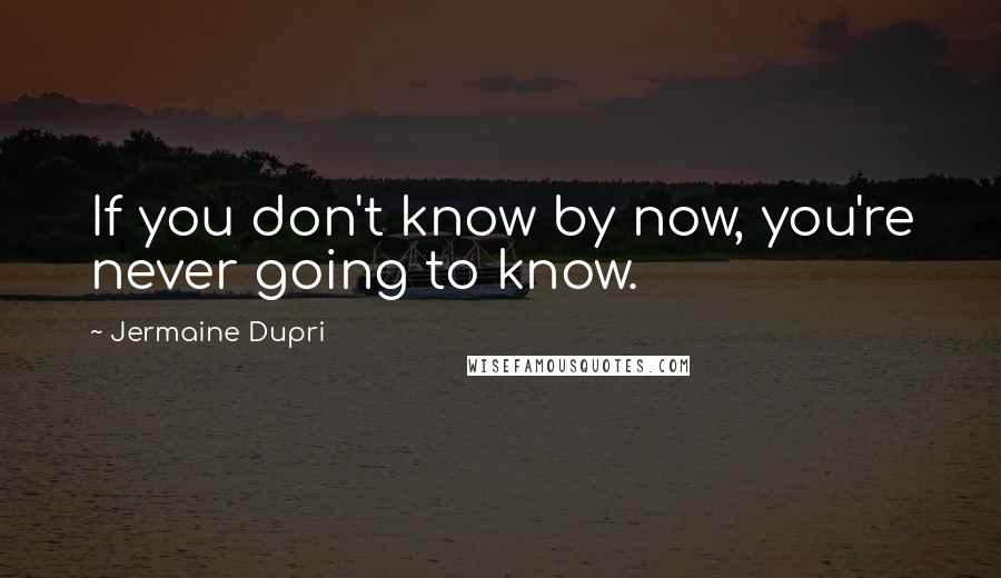 Jermaine Dupri Quotes: If you don't know by now, you're never going to know.