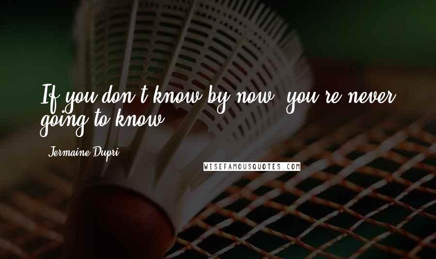 Jermaine Dupri Quotes: If you don't know by now, you're never going to know.