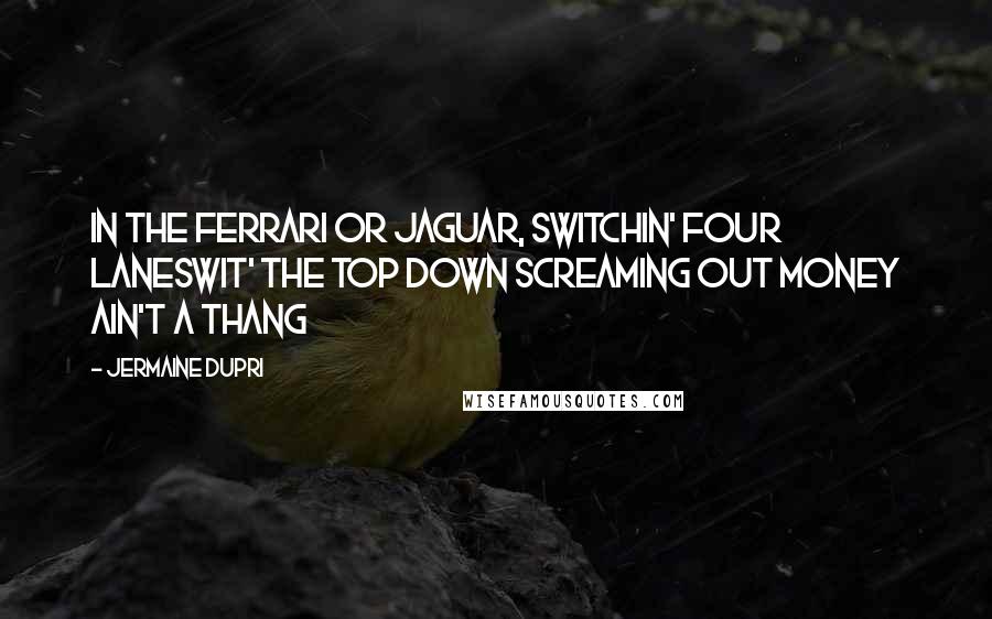 Jermaine Dupri Quotes: In the Ferrari or Jaguar, switchin' four lanesWit' the top down screaming out money ain't a thang