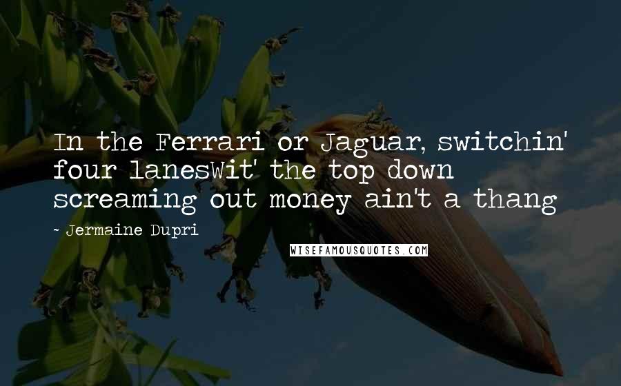 Jermaine Dupri Quotes: In the Ferrari or Jaguar, switchin' four lanesWit' the top down screaming out money ain't a thang