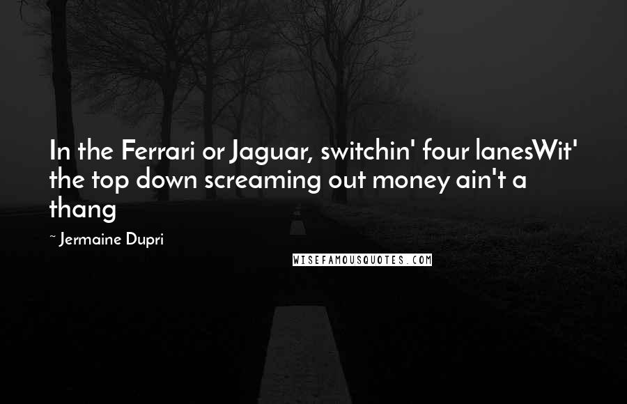 Jermaine Dupri Quotes: In the Ferrari or Jaguar, switchin' four lanesWit' the top down screaming out money ain't a thang