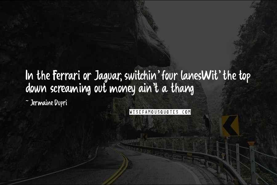 Jermaine Dupri Quotes: In the Ferrari or Jaguar, switchin' four lanesWit' the top down screaming out money ain't a thang