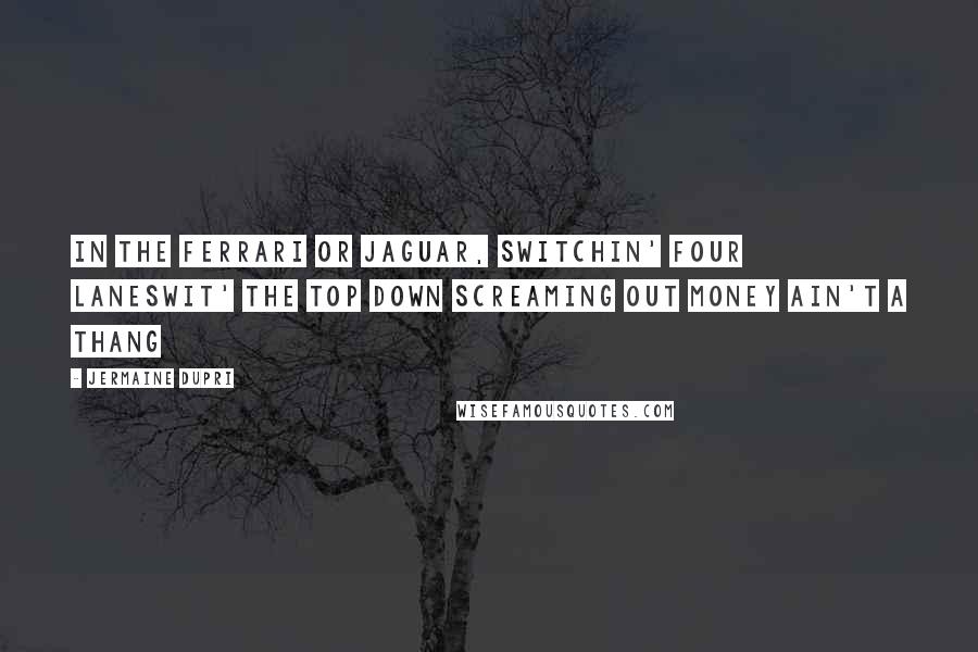 Jermaine Dupri Quotes: In the Ferrari or Jaguar, switchin' four lanesWit' the top down screaming out money ain't a thang