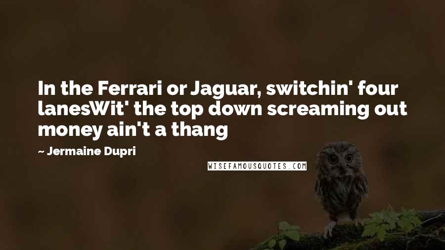 Jermaine Dupri Quotes: In the Ferrari or Jaguar, switchin' four lanesWit' the top down screaming out money ain't a thang