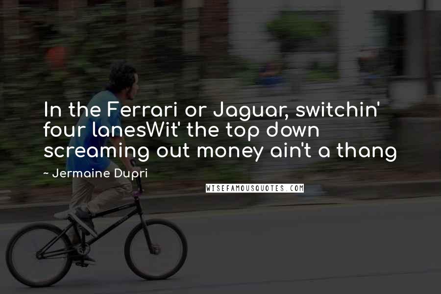 Jermaine Dupri Quotes: In the Ferrari or Jaguar, switchin' four lanesWit' the top down screaming out money ain't a thang