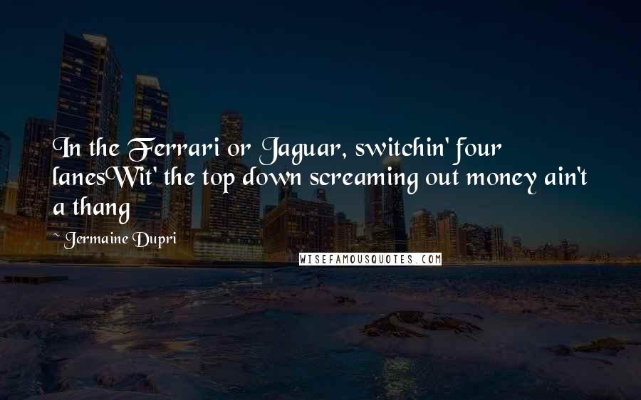 Jermaine Dupri Quotes: In the Ferrari or Jaguar, switchin' four lanesWit' the top down screaming out money ain't a thang