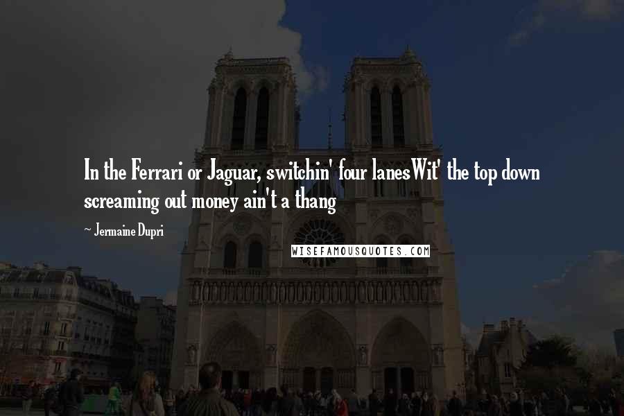 Jermaine Dupri Quotes: In the Ferrari or Jaguar, switchin' four lanesWit' the top down screaming out money ain't a thang