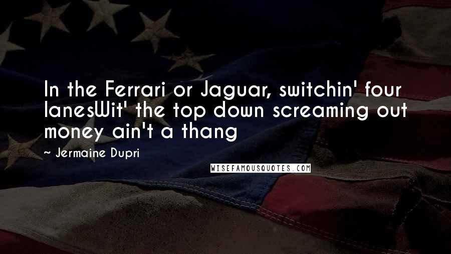 Jermaine Dupri Quotes: In the Ferrari or Jaguar, switchin' four lanesWit' the top down screaming out money ain't a thang