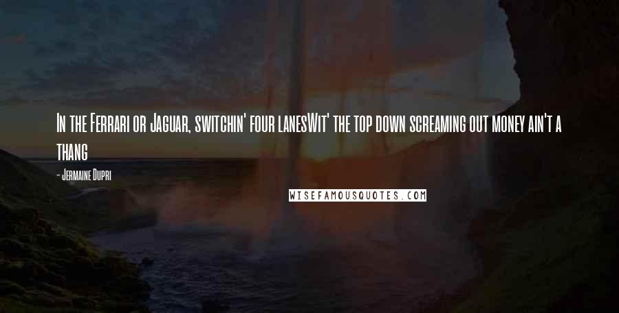 Jermaine Dupri Quotes: In the Ferrari or Jaguar, switchin' four lanesWit' the top down screaming out money ain't a thang