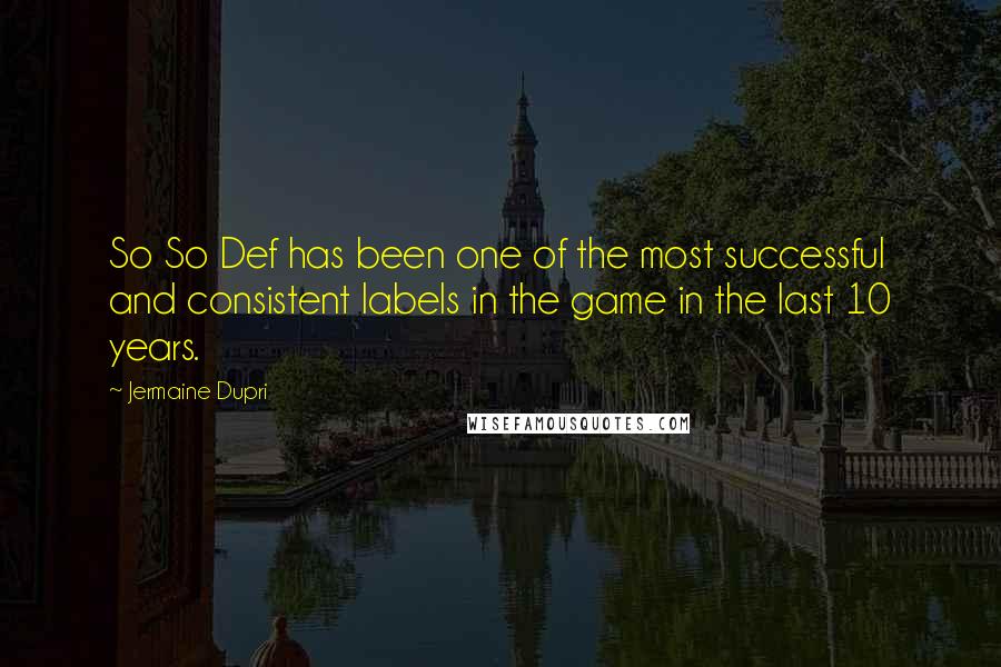 Jermaine Dupri Quotes: So So Def has been one of the most successful and consistent labels in the game in the last 10 years.