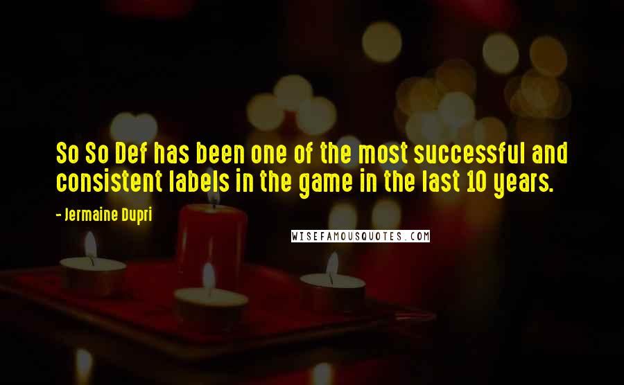 Jermaine Dupri Quotes: So So Def has been one of the most successful and consistent labels in the game in the last 10 years.