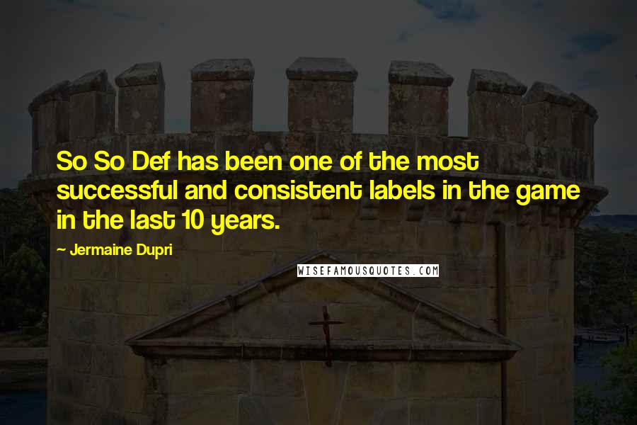 Jermaine Dupri Quotes: So So Def has been one of the most successful and consistent labels in the game in the last 10 years.