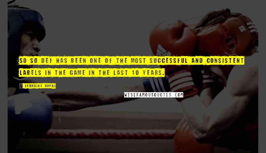 Jermaine Dupri Quotes: So So Def has been one of the most successful and consistent labels in the game in the last 10 years.