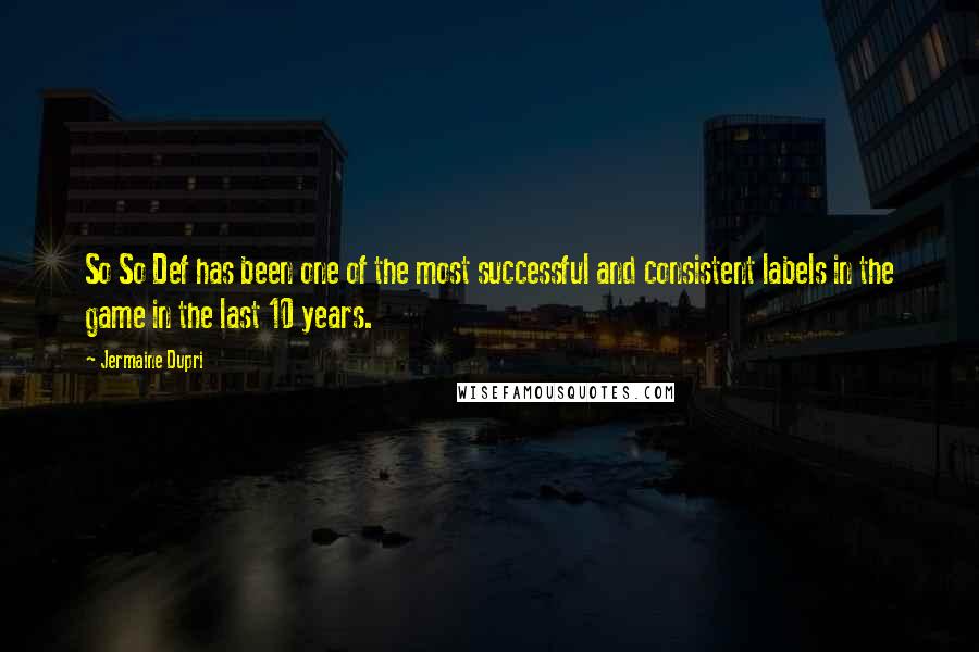 Jermaine Dupri Quotes: So So Def has been one of the most successful and consistent labels in the game in the last 10 years.