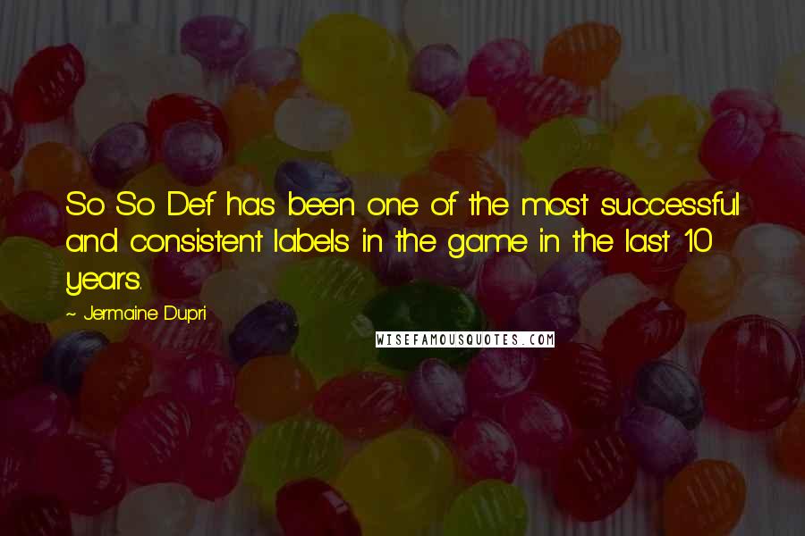 Jermaine Dupri Quotes: So So Def has been one of the most successful and consistent labels in the game in the last 10 years.