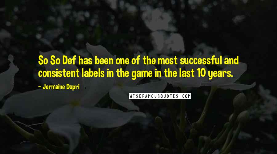 Jermaine Dupri Quotes: So So Def has been one of the most successful and consistent labels in the game in the last 10 years.