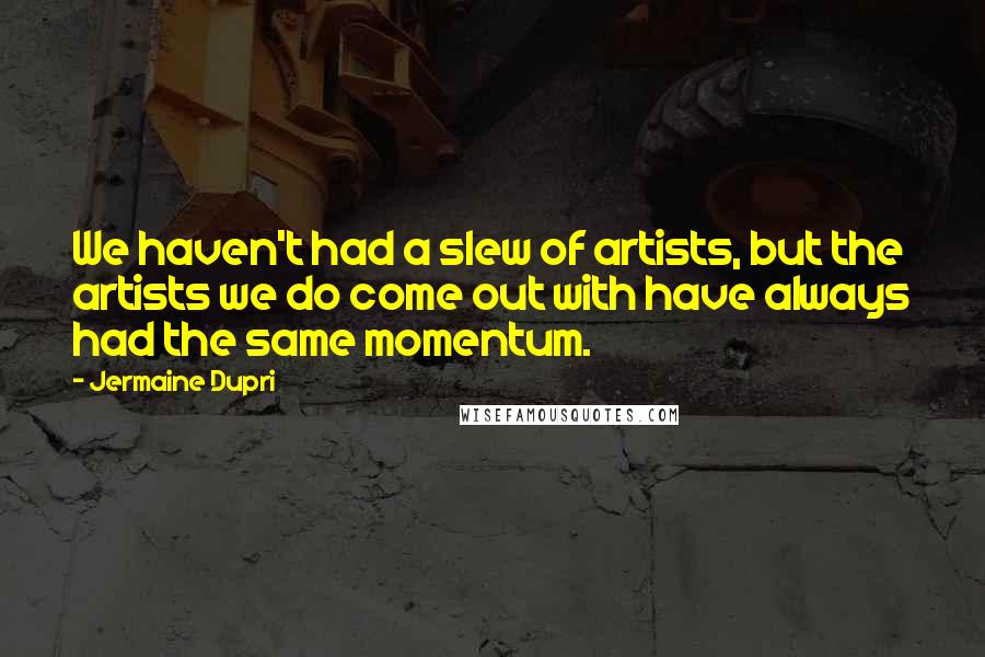 Jermaine Dupri Quotes: We haven't had a slew of artists, but the artists we do come out with have always had the same momentum.