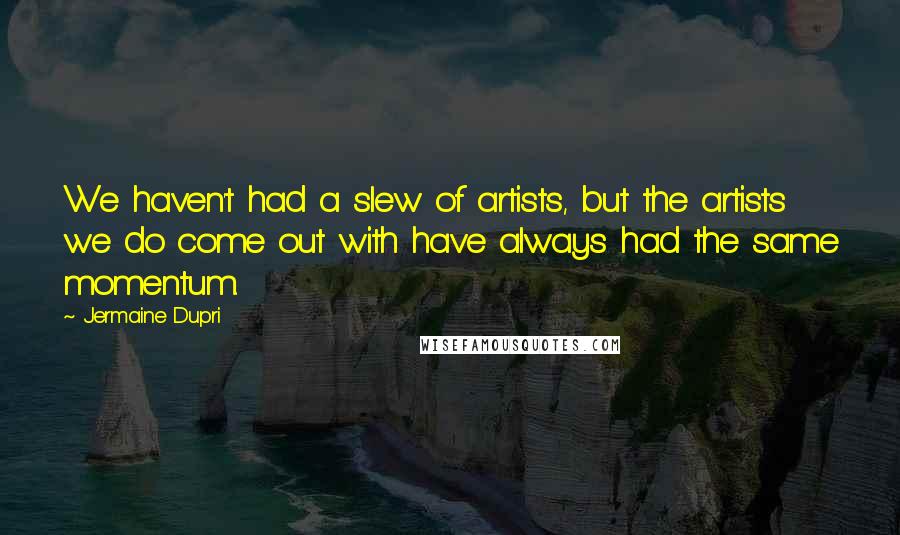 Jermaine Dupri Quotes: We haven't had a slew of artists, but the artists we do come out with have always had the same momentum.