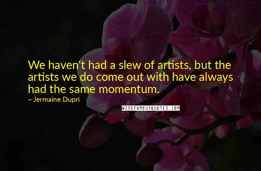 Jermaine Dupri Quotes: We haven't had a slew of artists, but the artists we do come out with have always had the same momentum.