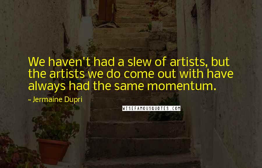 Jermaine Dupri Quotes: We haven't had a slew of artists, but the artists we do come out with have always had the same momentum.