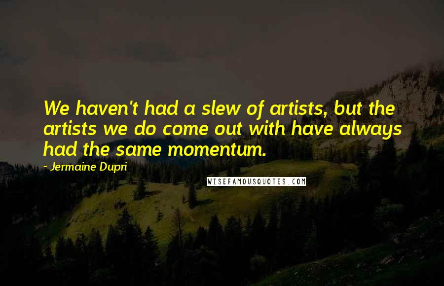 Jermaine Dupri Quotes: We haven't had a slew of artists, but the artists we do come out with have always had the same momentum.