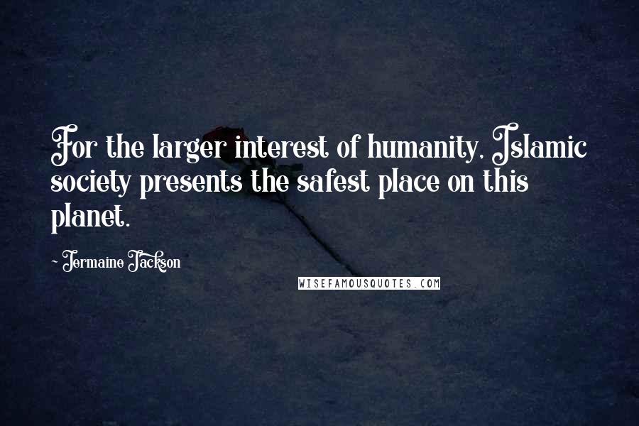 Jermaine Jackson Quotes: For the larger interest of humanity, Islamic society presents the safest place on this planet.