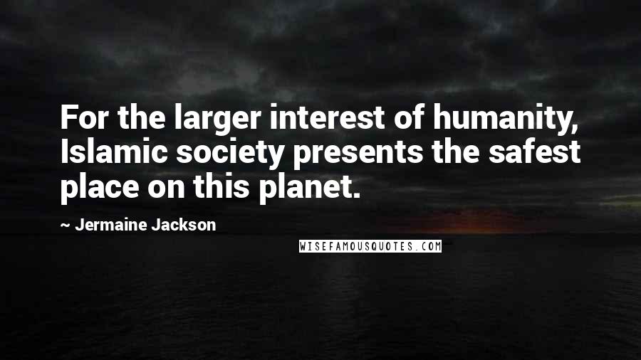 Jermaine Jackson Quotes: For the larger interest of humanity, Islamic society presents the safest place on this planet.