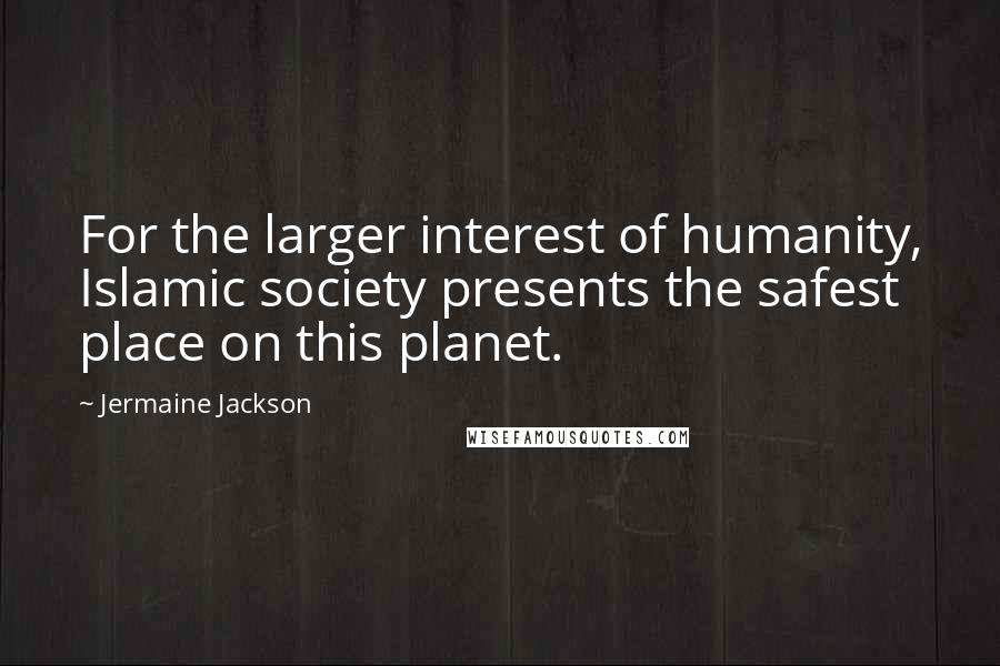 Jermaine Jackson Quotes: For the larger interest of humanity, Islamic society presents the safest place on this planet.