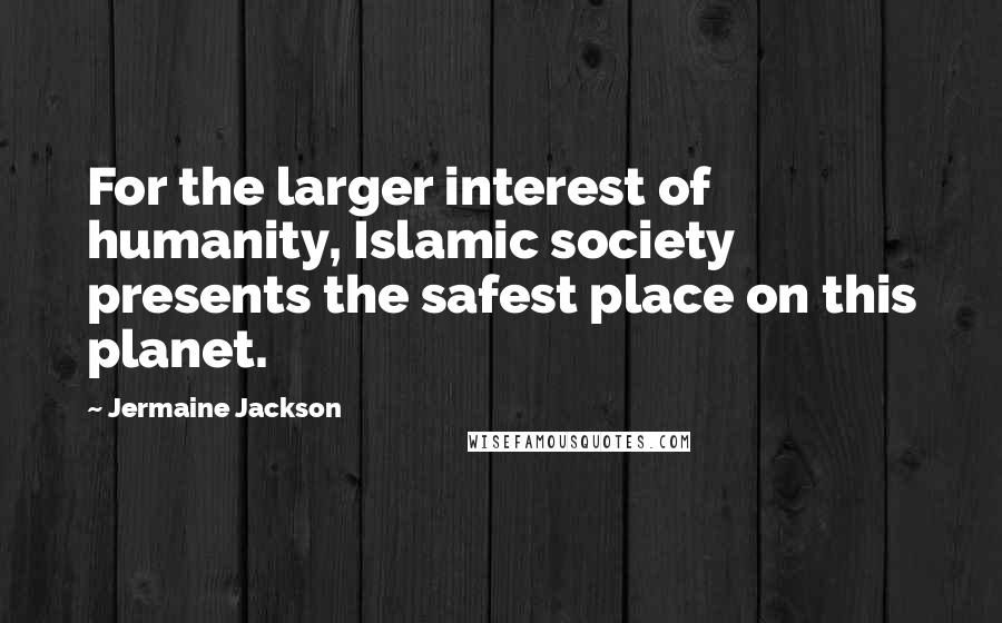 Jermaine Jackson Quotes: For the larger interest of humanity, Islamic society presents the safest place on this planet.