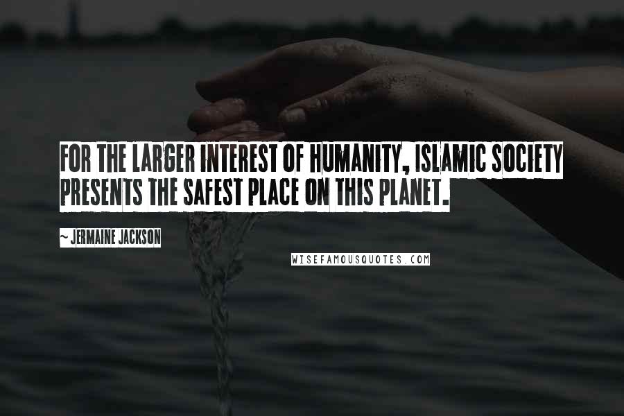 Jermaine Jackson Quotes: For the larger interest of humanity, Islamic society presents the safest place on this planet.