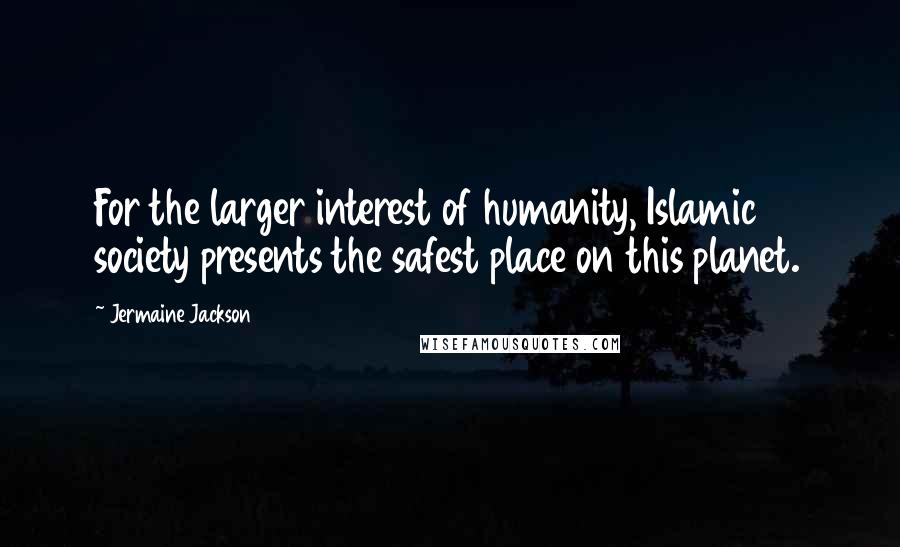 Jermaine Jackson Quotes: For the larger interest of humanity, Islamic society presents the safest place on this planet.