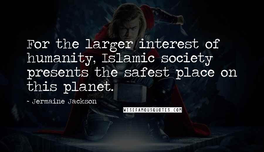 Jermaine Jackson Quotes: For the larger interest of humanity, Islamic society presents the safest place on this planet.