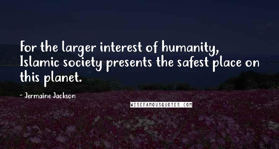 Jermaine Jackson Quotes: For the larger interest of humanity, Islamic society presents the safest place on this planet.