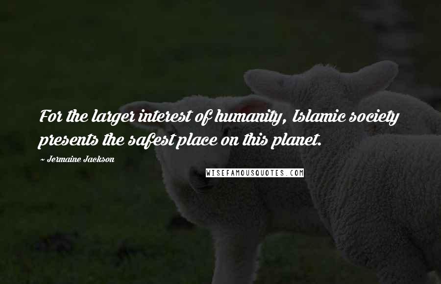 Jermaine Jackson Quotes: For the larger interest of humanity, Islamic society presents the safest place on this planet.